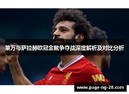 莱万与萨拉赫欧冠金靴争夺战深度解析及对比分析