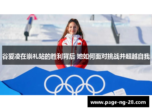 谷爱凌在崇礼站的胜利背后 她如何面对挑战并超越自我