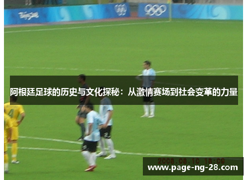 阿根廷足球的历史与文化探秘：从激情赛场到社会变革的力量