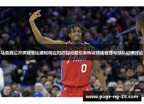 马克西公开质疑恩比德如何应对迟到问题引发热议球场管理与球队纪律讨论