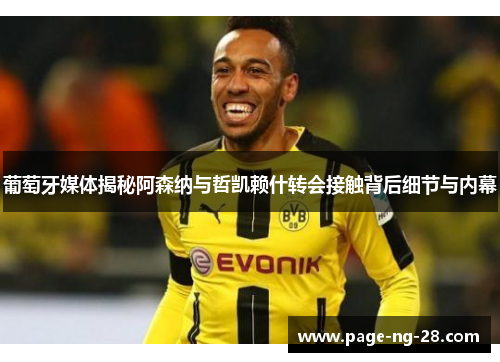 葡萄牙媒体揭秘阿森纳与哲凯赖什转会接触背后细节与内幕 葡萄牙媒体揭秘阿森纳与哲凯赖什转会接触背后细节与内幕