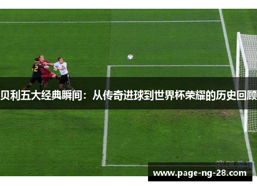 贝利五大经典瞬间：从传奇进球到世界杯荣耀的历史回顾