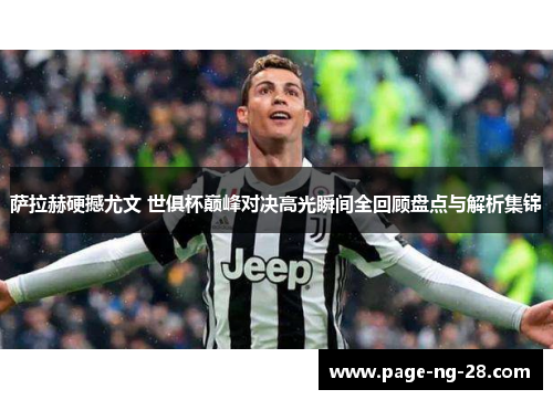 萨拉赫硬撼尤文 世俱杯巅峰对决高光瞬间全回顾盘点与解析集锦