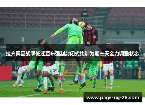 拉齐奥因战绩低迷宣布强制封闭式集训为期三天全力调整状态