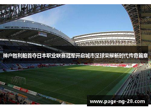 神户胜利船首夺日本职业联赛冠军开启城市足球荣耀新时代传奇篇章