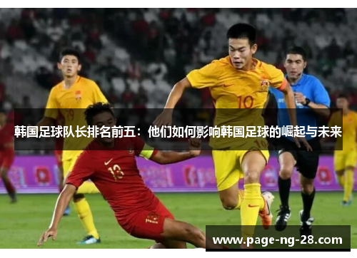 韩国足球队长排名前五：他们如何影响韩国足球的崛起与未来