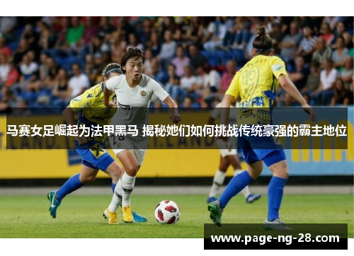 马赛女足崛起为法甲黑马 揭秘她们如何挑战传统豪强的霸主地位