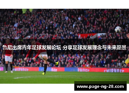 鲁尼出席青年足球发展论坛 分享足球发展理念与未来愿景