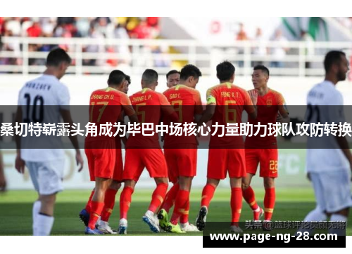 桑切特崭露头角成为毕巴中场核心力量助力球队攻防转换 桑切特崭露头角成为毕巴中场核心力量助力球队攻防转换